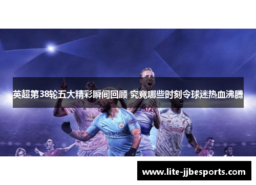 英超第38轮五大精彩瞬间回顾 究竟哪些时刻令球迷热血沸腾 英超第38轮五大精彩瞬间回顾 究竟哪些时刻令球迷热血沸腾