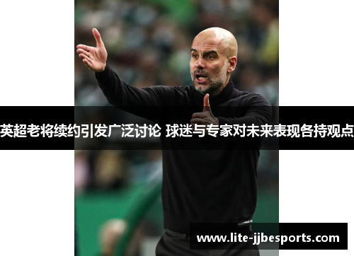 英超老将续约引发广泛讨论 球迷与专家对未来表现各持观点 英超老将续约引发广泛讨论 球迷与专家对未来表现各持观点