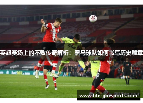 英超赛场上的不败传奇解析:黑马球队如何书写历史篇章 英超赛场上的不败传奇解析:黑马球队如何书写历史篇章