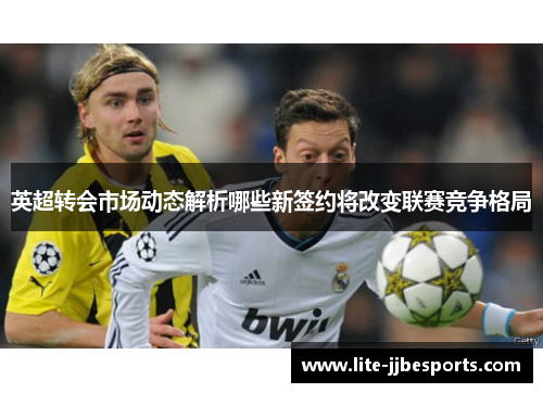 英超转会市场动态解析哪些新签约将改变联赛竞争格局 英超转会市场动态解析哪些新签约将改变联赛竞争格局
