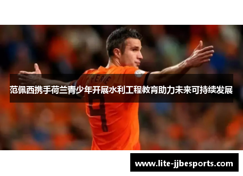 范佩西携手荷兰青少年开展水利工程教育助力未来可持续发展 范佩西携手荷兰青少年开展水利工程教育助力未来可持续发展