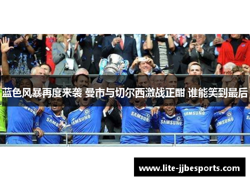 蓝色风暴再度来袭 曼市与切尔西激战正酣 谁能笑到最后