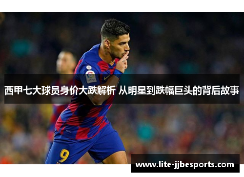 西甲七大球员身价大跌解析 从明星到跌幅巨头的背后故事 西甲七大球员身价大跌解析 从明星到跌幅巨头的背后故事