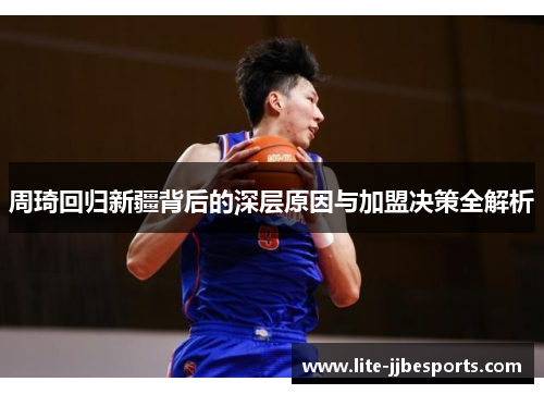 周琦回归新疆背后的深层原因与加盟决策全解析 周琦回归新疆背后的深层原因与加盟决策全解析