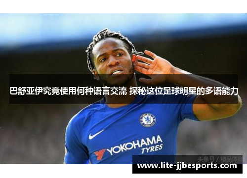 巴舒亚伊究竟使用何种语言交流 探秘这位足球明星的多语能力