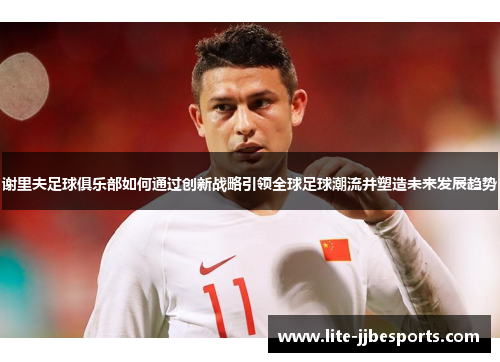 谢里夫足球俱乐部如何通过创新战略引领全球足球潮流并塑造未来发展趋势