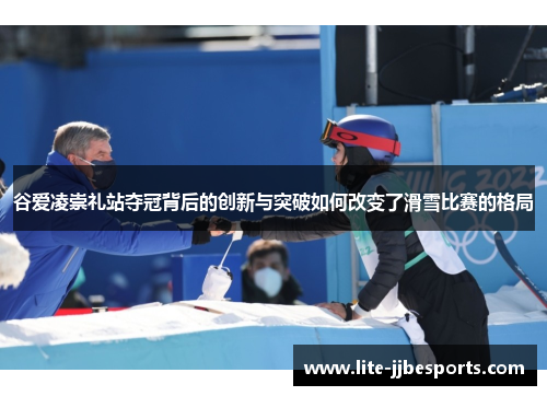 谷爱凌崇礼站夺冠背后的创新与突破如何改变了滑雪比赛的格局