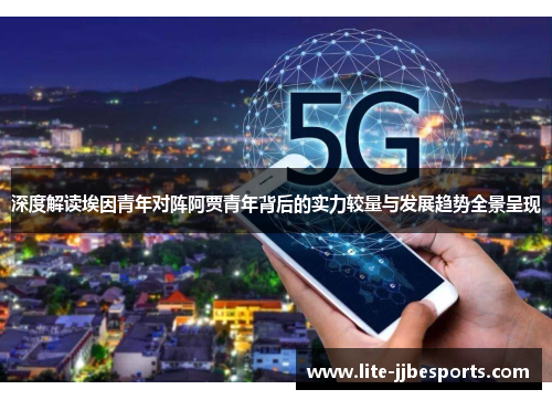 深度解读埃因青年对阵阿贾青年背后的实力较量与发展趋势全景呈现