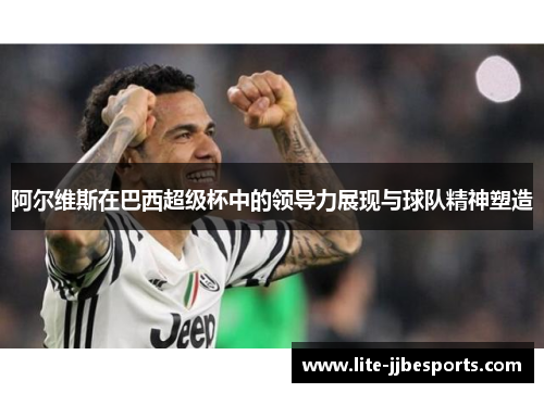 阿尔维斯在巴西超级杯中的领导力展现与球队精神塑造