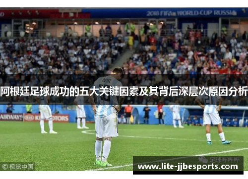 阿根廷足球成功的五大关键因素及其背后深层次原因分析
