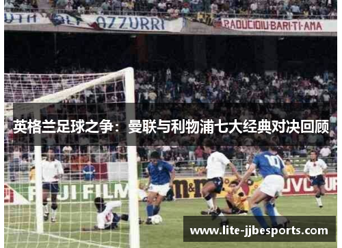 英格兰足球之争：曼联与利物浦七大经典对决回顾