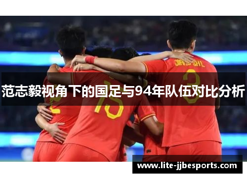 范志毅视角下的国足与94年队伍对比分析 范志毅视角下的国足与94年队伍对比分析