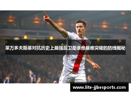 莱万多夫斯基对抗历史上最强后卫是谁他最难突破的防线揭秘 莱万多夫斯基对抗历史上最强后卫是谁他最难突破的防线揭秘