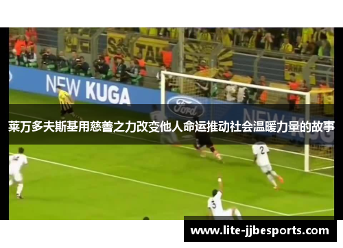 莱万多夫斯基用慈善之力改变他人命运推动社会温暖力量的故事 莱万多夫斯基用慈善之力改变他人命运推动社会温暖力量的故事