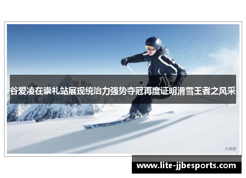 谷爱凌在崇礼站展现统治力强势夺冠再度证明滑雪王者之风采