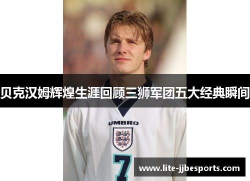 贝克汉姆辉煌生涯回顾三狮军团五大经典瞬间 贝克汉姆辉煌生涯回顾三狮军团五大经典瞬间