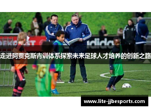 走进阿贾克斯青训体系探索未来足球人才培养的创新之路