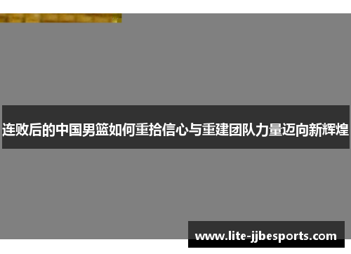 连败后的中国男篮如何重拾信心与重建团队力量迈向新辉煌 连败后的中国男篮如何重拾信心与重建团队力量迈向新辉煌