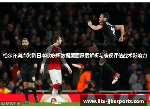 恰尔汗奥卢对阵日本欧联杯数据层面深度解析与表现评估战术影响力