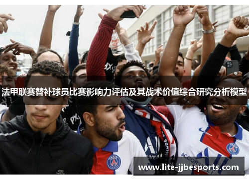 法甲联赛替补球员比赛影响力评估及其战术价值综合研究分析模型 法甲联赛替补球员比赛影响力评估及其战术价值综合研究分析模型