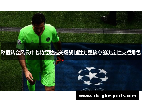 欧冠转会风云中老将经验成关键战制胜力量核心的决定性支点角色 欧冠转会风云中老将经验成关键战制胜力量核心的决定性支点角色