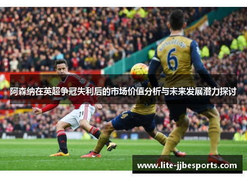 阿森纳在英超争冠失利后的市场价值分析与未来发展潜力探讨 阿森纳在英超争冠失利后的市场价值分析与未来发展潜力探讨