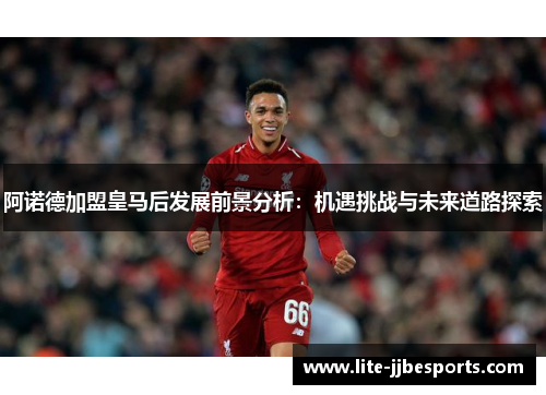 阿诺德加盟皇马后发展前景分析:机遇挑战与未来道路探索 阿诺德加盟皇马后发展前景分析:机遇挑战与未来道路探索