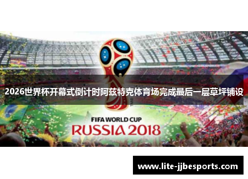 2026世界杯开幕式倒计时阿兹特克体育场完成最后一层草坪铺设