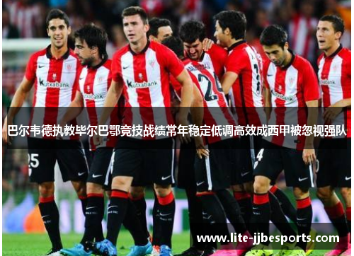巴尔韦德执教毕尔巴鄂竞技战绩常年稳定低调高效成西甲被忽视强队 巴尔韦德执教毕尔巴鄂竞技战绩常年稳定低调高效成西甲被忽视强队