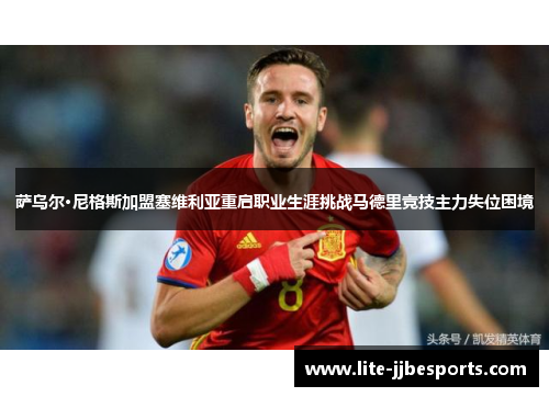 萨乌尔·尼格斯加盟塞维利亚重启职业生涯挑战马德里竞技主力失位困境