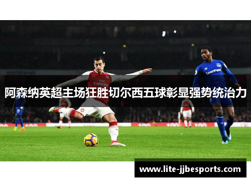 阿森纳英超主场狂胜切尔西五球彰显强势统治力