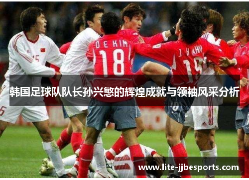 韩国足球队队长孙兴慜的辉煌成就与领袖风采分析