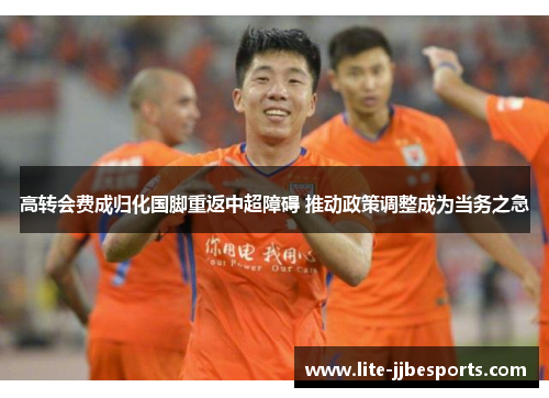 高转会费成归化国脚重返中超障碍 推动政策调整成为当务之急
