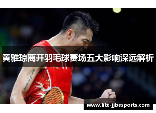黄雅琼离开羽毛球赛场五大影响深远解析