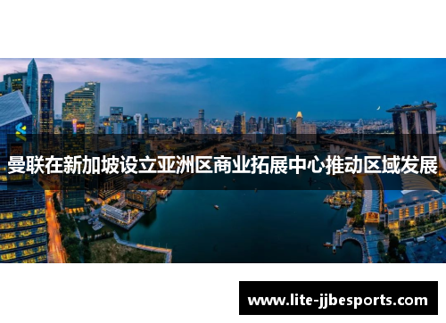 曼联在新加坡设立亚洲区商业拓展中心推动区域发展 曼联在新加坡设立亚洲区商业拓展中心推动区域发展