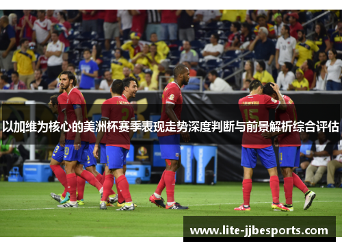 以加维为核心的美洲杯赛季表现走势深度判断与前景解析综合评估 以加维为核心的美洲杯赛季表现走势深度判断与前景解析综合评估