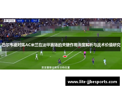 巴尔韦德对阵AC米兰在法甲赛场的关键作用深度解析与战术价值研究