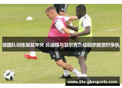 德国队训练爆发冲突 吕迪格与菲尔克鲁格因摩擦激烈争执