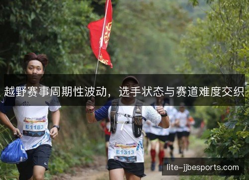越野赛事周期性波动,选手状态与赛道难度交织 越野赛事周期性波动,选手状态与赛道难度交织